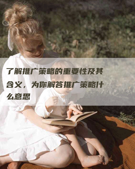 了解推广策略的重要性及其含义,为你解答推广策略什么意思-网站排名优化网