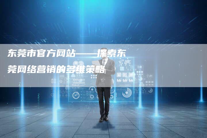 东莞市官方网站——探索东莞网络营销的多维策略-网站排名优化网