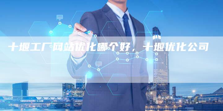十堰工厂网站优化哪个好，十堰优化公司