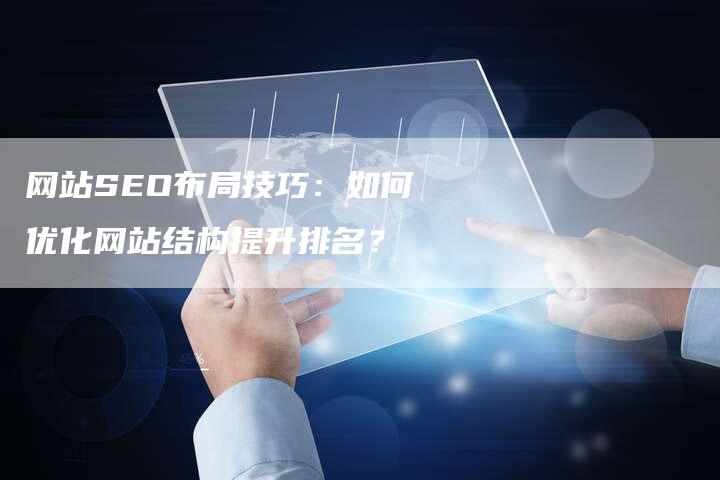 网站SEO布局技巧：如何优化网站结构提升排名？-网站排名优化网
