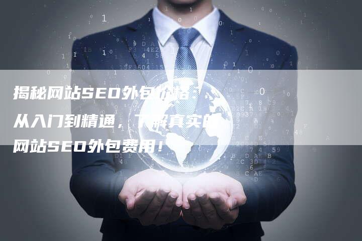 揭秘网站SEO外包价格:从入门到精通,了解真实的网站SEO外包费用!-网站排名优化网
