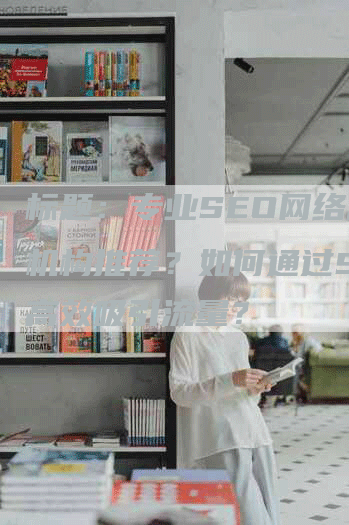 标题：专业SEO网络营销机构推荐？如何通过SEO高效吸引流量？-网站排名优化网