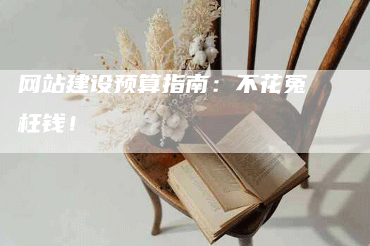 网站建设预算指南：不花冤枉钱！-网站排名优化网