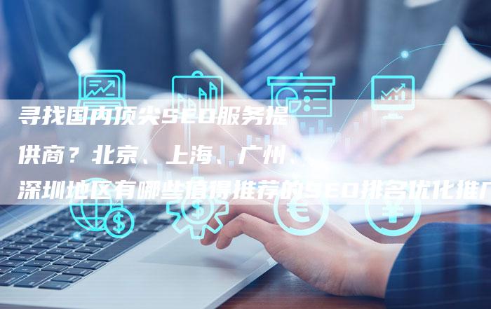 寻找国内顶尖SEO服务提供商?北京、上海、广州、深圳地区有哪些值得推荐的SEO排名优化推广企业?-网站排名优化网