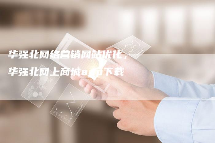 华强北网络营销网站优化，华强北网上商城app下载
