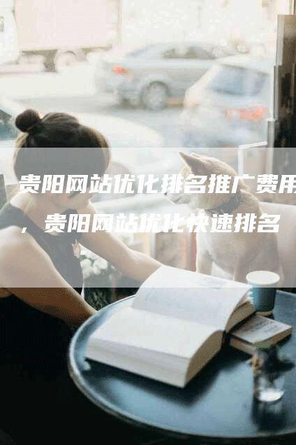 贵阳网站优化排名推广费用，贵阳网站优化快速排名-网站排名优化网