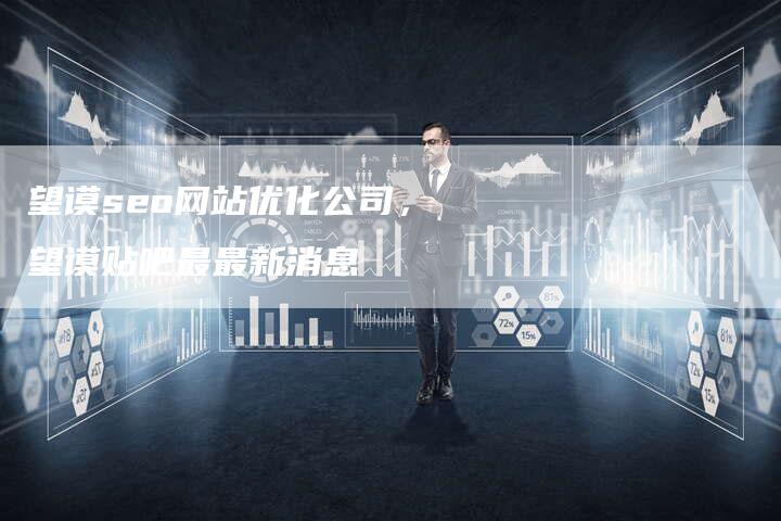 望谟seo网站优化公司，望谟贴吧最最新消息