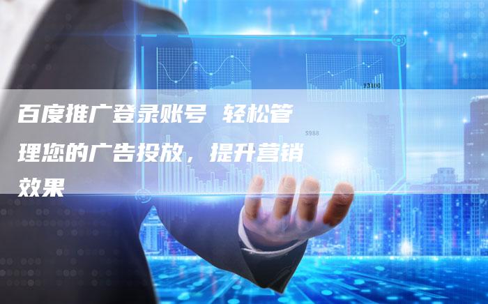 百度推广登录账号 轻松管理您的广告投放，提升营销效果-网站排名优化网