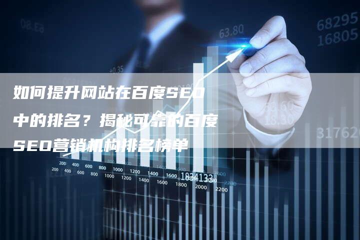 如何提升网站在百度SEO中的排名？揭秘可靠的百度SEO营销机构排名榜单-网站排名优化网