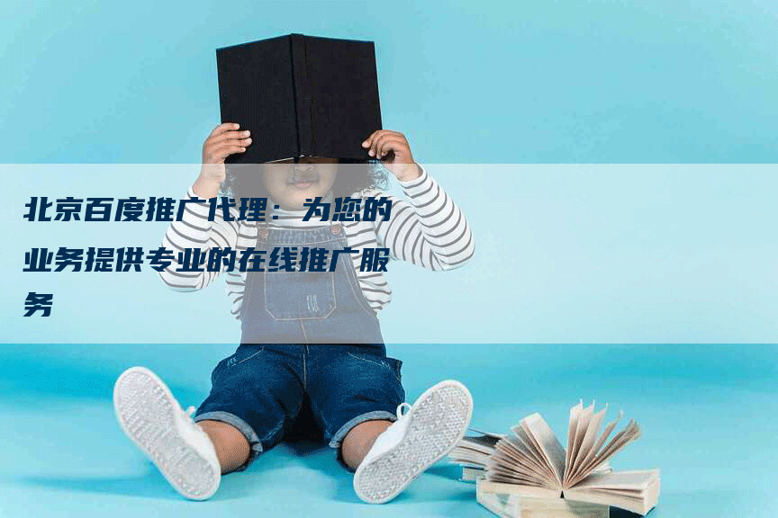 北京百度推广代理：为您的业务提供专业的在线推广服务