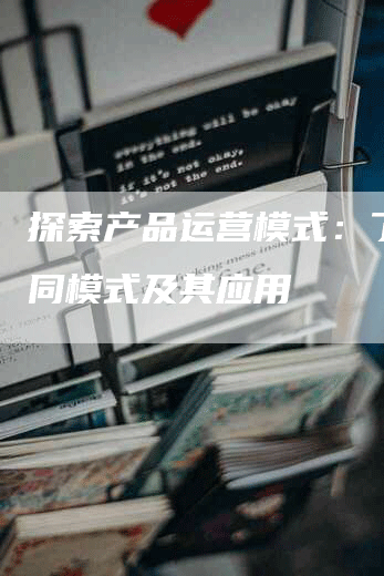 探索产品运营模式：了解不同模式及其应用-网站排名优化网