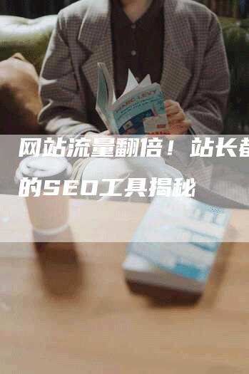 网站流量翻倍！站长都在用的SEO工具揭秘-网站排名优化网