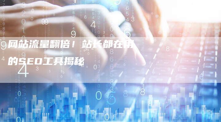 网站流量翻倍！站长都在用的SEO工具揭秘-网站排名优化网