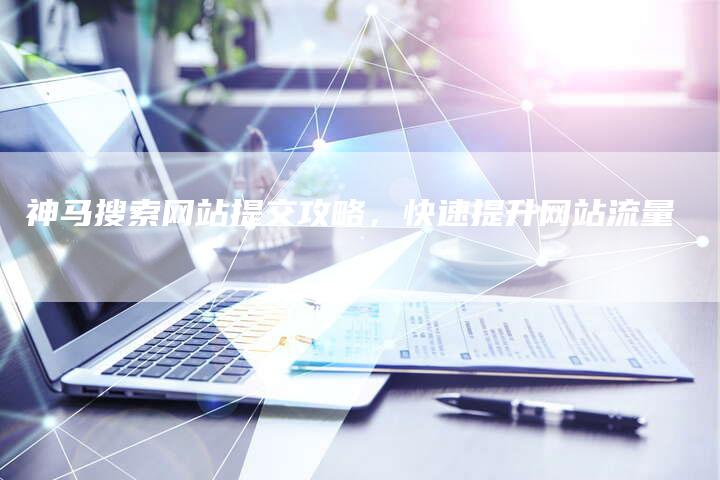 神马搜索网站提交攻略，快速提升网站流量-网站排名优化网