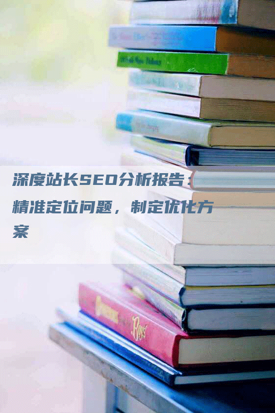深度站长SEO分析报告：精准定位问题，制定优化方案-网站排名优化网