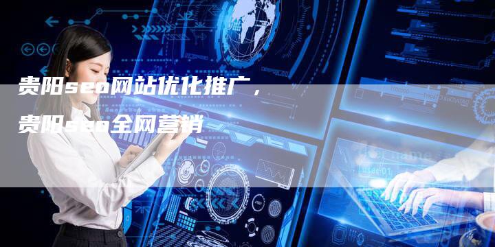 贵阳seo网站优化推广，贵阳seo全网营销-网站排名优化网