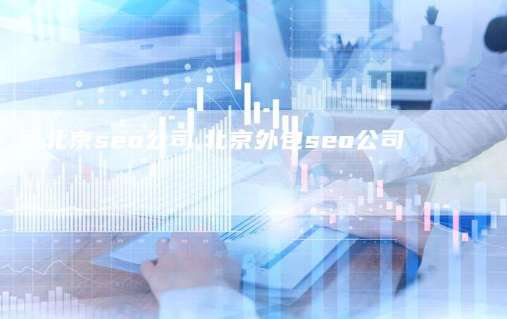 司北京seo公司,北京外包seo公司-网站排名优化网