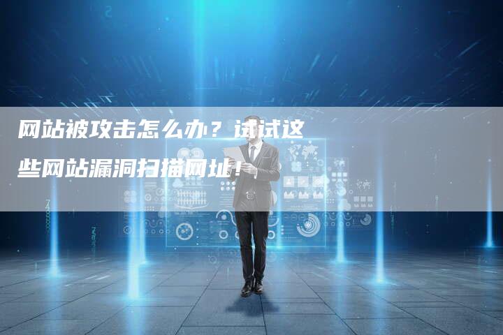 网站被攻击怎么办?试试这些网站漏洞扫描网址!-网站排名优化网