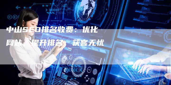 中山SEO排名收费：优化网站，提升排名，获客无忧