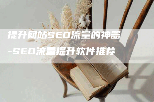 提升网站SEO流量的神器-SEO流量提升软件推荐-网站排名优化网