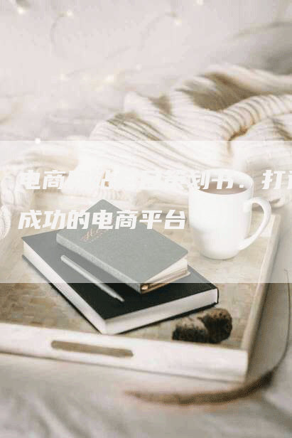 电商网站栏目策划书：打造成功的电商平台