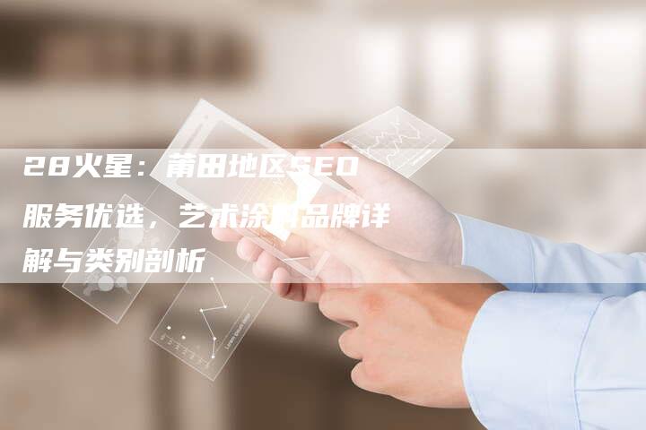 28火星：莆田地区SEO服务优选，艺术涂料品牌详解与类别剖析-网站排名优化网