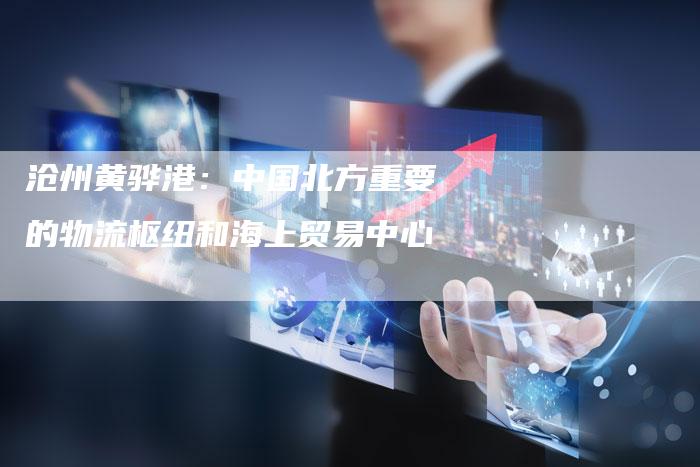 沧州黄骅港：中国北方重要的物流枢纽和海上贸易中心-网站排名优化网