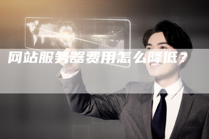 网站服务器费用怎么降低？-网站排名优化网