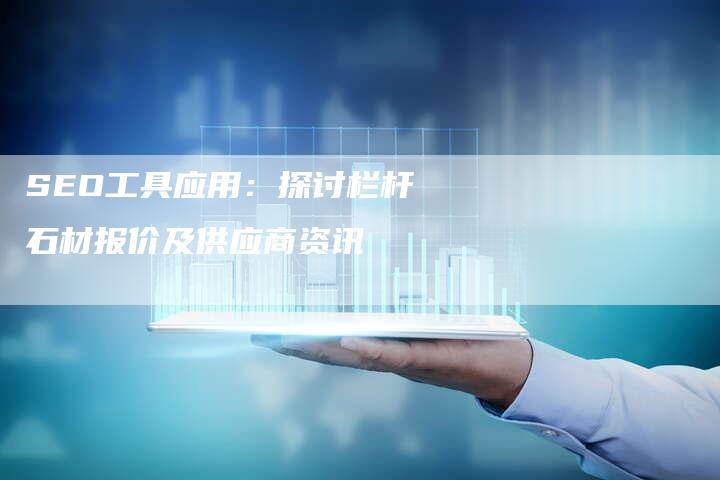 SEO工具应用：探讨栏杆石材报价及供应商资讯-网站排名优化网