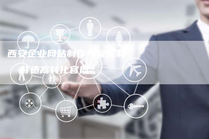 西安企业网站制作方案定制  打造高转化官网-网站排名优化网
