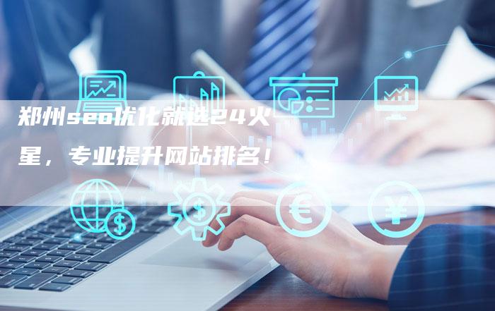 郑州seo优化就选24火星，专业提升网站排名！-网站排名优化网