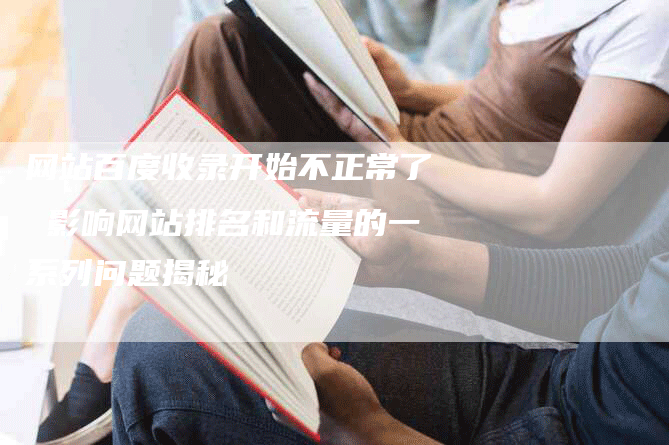 网站百度收录开始不正常了 影响网站排名和流量的一系列问题揭秘