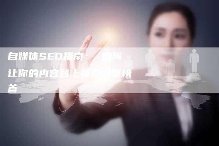 自媒体SEO指南： 如何让你的内容登上搜索引擎榜首-网站排名优化网