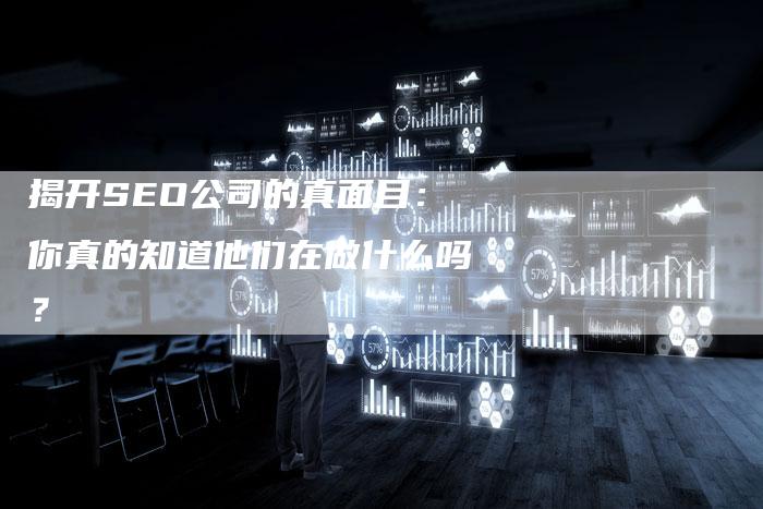 揭开SEO公司的真面目：你真的知道他们在做什么吗？