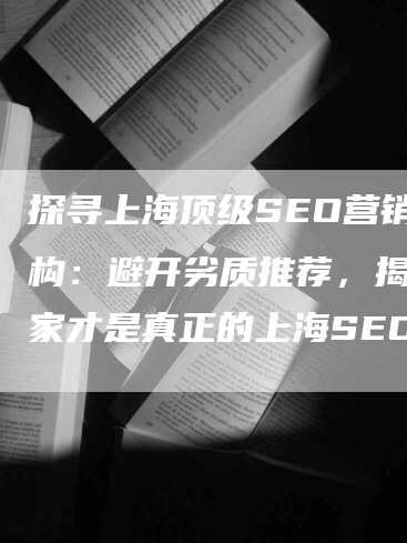 探寻上海顶级SEO营销机构：避开劣质推荐，揭秘哪家才是真正的上海SEO佼佼者？
