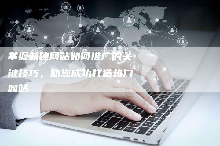 掌握新建网站如何推广的关键技巧，助您成功打造热门网站