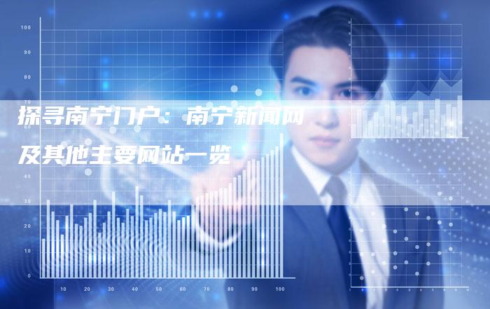 探寻南宁门户:南宁新闻网及其他主要网站一览-网站排名优化网