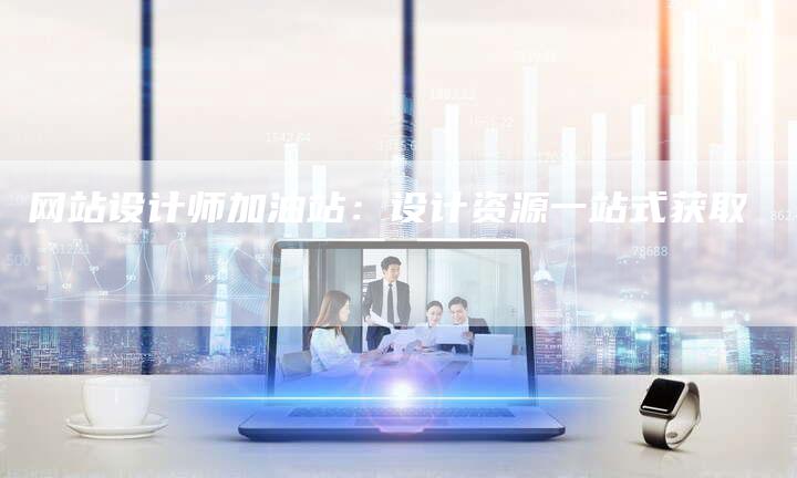 网站设计师加油站：设计资源一站式获取-网站排名优化网