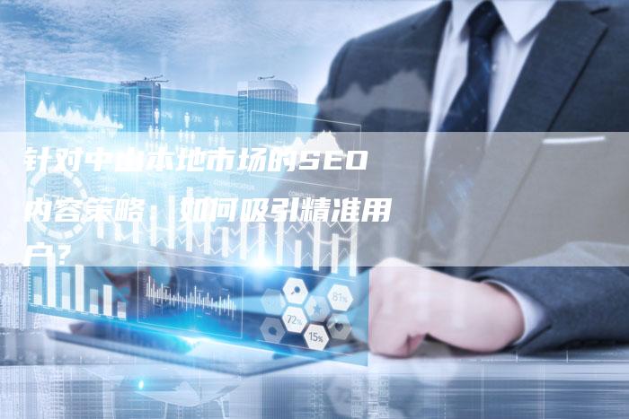 针对中山本地市场的SEO内容策略：如何吸引精准用户？-网站排名优化网