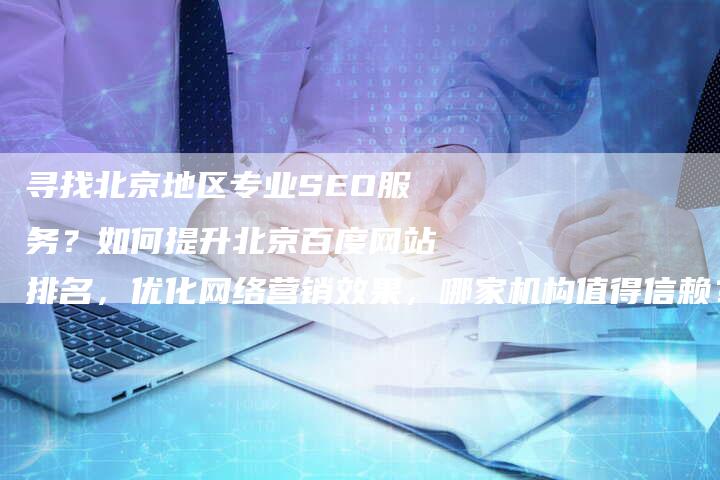 寻找北京地区专业SEO服务？如何提升北京百度网站排名，优化网络营销效果，哪家机构值得信赖？-网站排名优化网