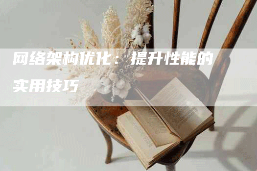 网络架构优化：提升性能的实用技巧-网站排名优化网