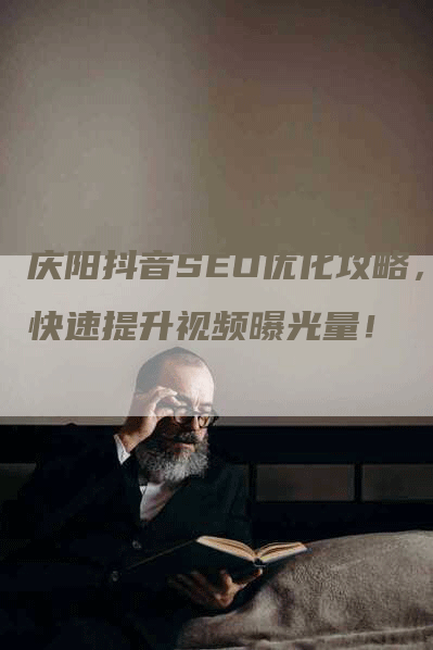 庆阳抖音SEO优化攻略，快速提升视频曝光量！-网站排名优化网