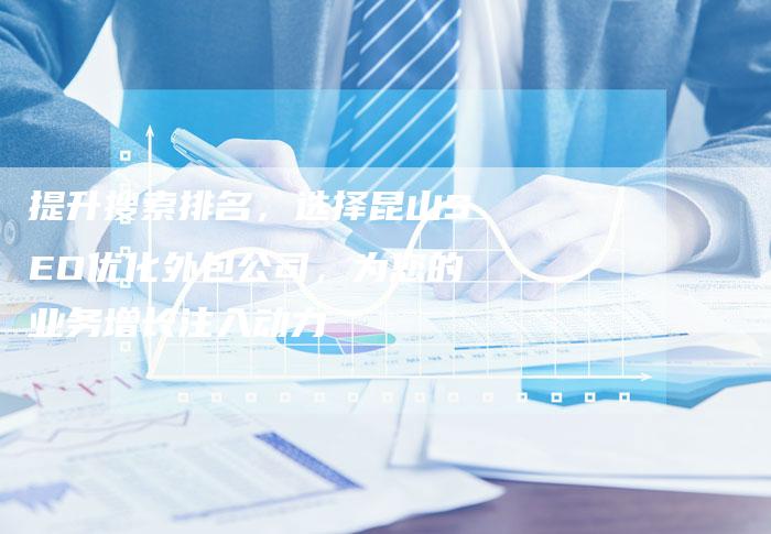 提升搜索排名，选择昆山SEO优化外包公司，为您的业务增长注入动力-网站排名优化网