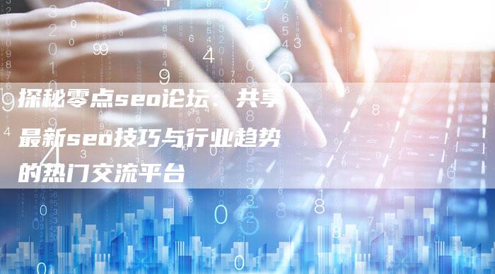 探秘零点seo论坛：共享最新seo技巧与行业趋势的热门交流平台