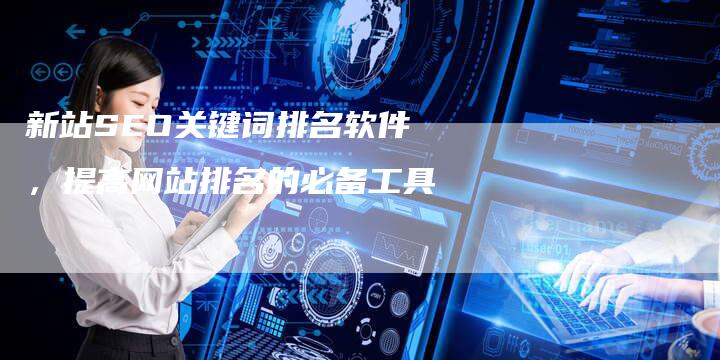 新站SEO关键词排名软件，提高网站排名的必备工具