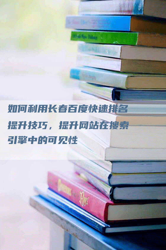 如何利用长春百度快速排名提升技巧，提升网站在搜索引擎中的可见性