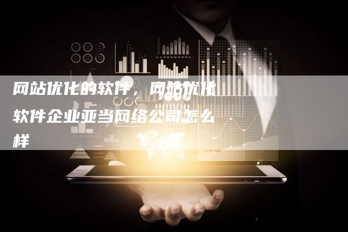 网站优化的软件，网站优化软件企业亚当网络公司怎么样-网站排名优化网