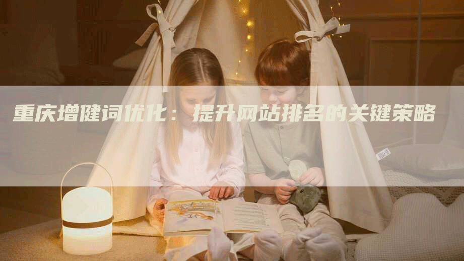 重庆增健词优化：提升网站排名的关键策略-网站排名优化网