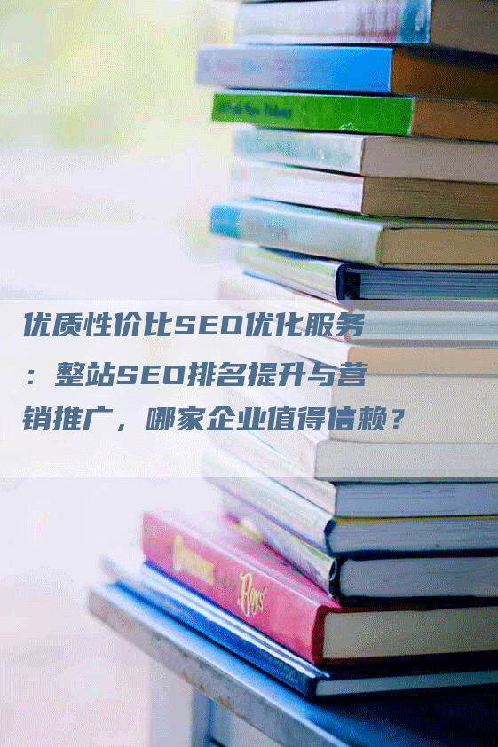 优质性价比SEO优化服务：整站SEO排名提升与营销推广，哪家企业值得信赖？-网站排名优化网