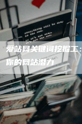 爱站网关键词挖掘工：发掘你的网站潜力